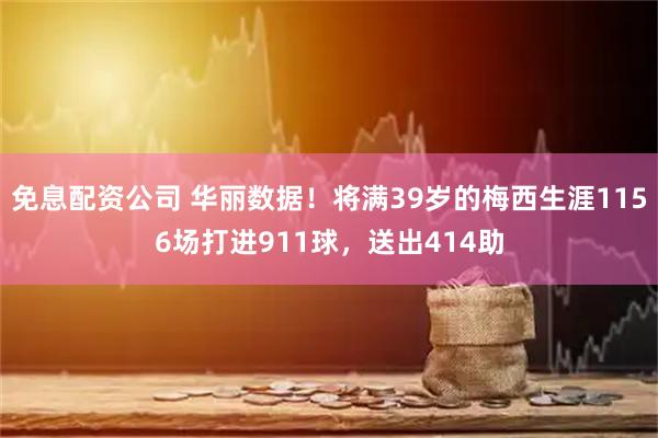 免息配资公司 华丽数据！将满39岁的梅西生涯1156场打进911球，送出414助