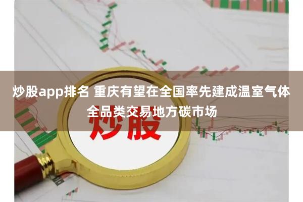 炒股app排名 重庆有望在全国率先建成温室气体全品类交易地方碳市场