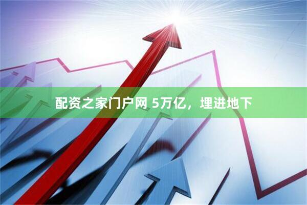 配资之家门户网 5万亿，埋进地下