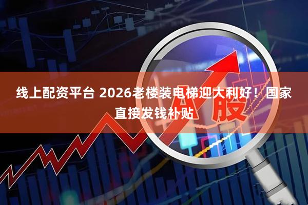 线上配资平台 2026老楼装电梯迎大利好！国家直接发钱补贴