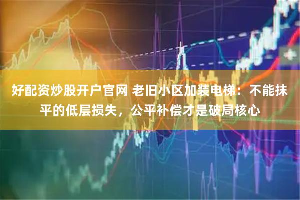 好配资炒股开户官网 老旧小区加装电梯：不能抹平的低层损失，公平补偿才是破局核心
