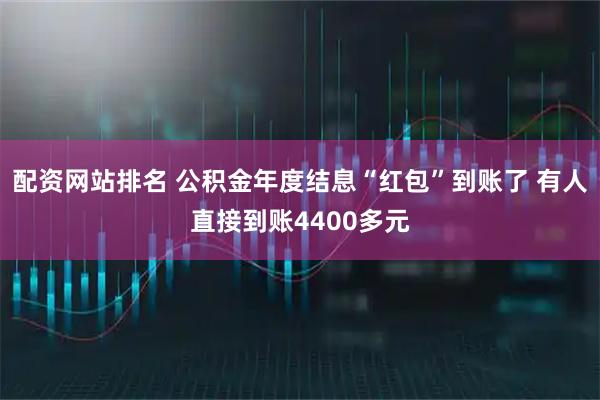 配资网站排名 公积金年度结息“红包”到账了 有人直接到账4400多元