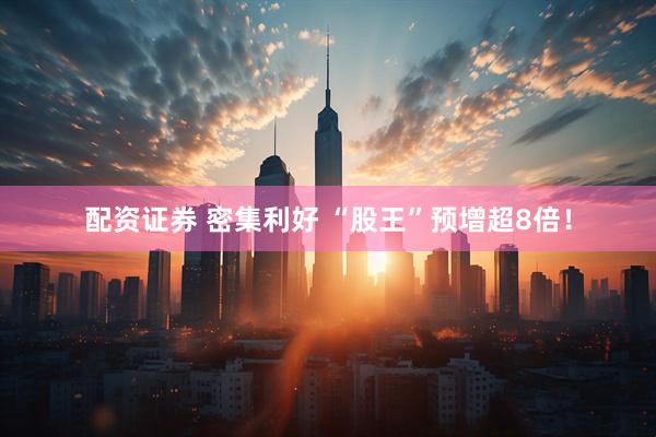 配资证券 密集利好 “股王”预增超8倍!