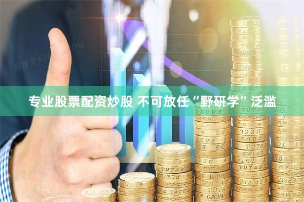 专业股票配资炒股 不可放任“野研学”泛滥