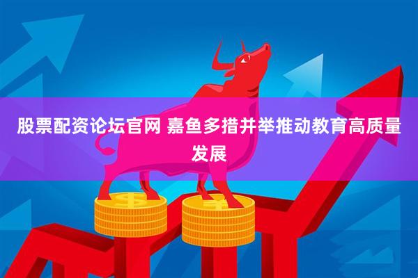 股票配资论坛官网 嘉鱼多措并举推动教育高质量发展